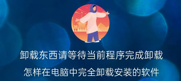 卸载东西请等待当前程序完成卸载 怎样在电脑中完全卸载安装的软件？